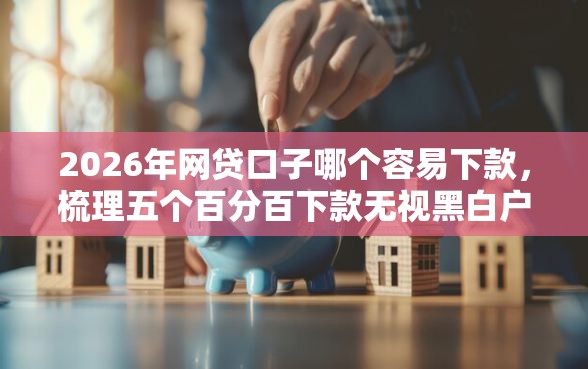 2026年网贷口子哪个容易下款，梳理五个百分百下款无视黑白户口子