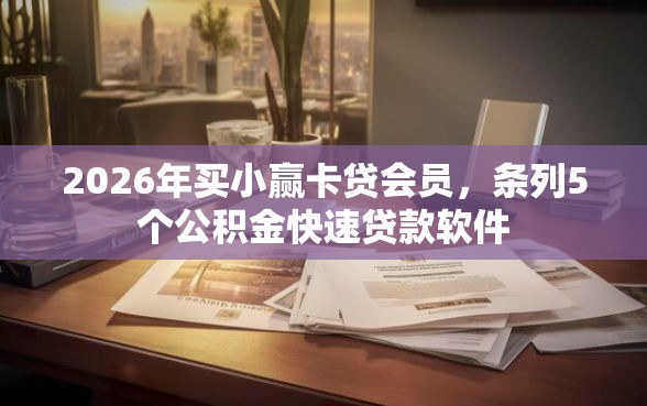 2026年买小赢卡贷会员，条列5个公积金快速贷款软件