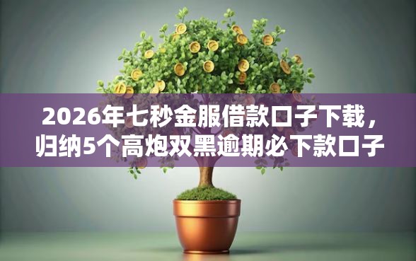 2026年七秒金服借款口子下载，归纳5个高炮双黑逾期必下款口子