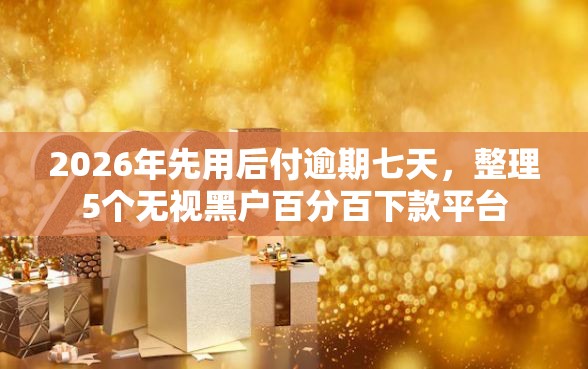2026年先用后付逾期七天，整理5个无视黑户百分百下款平台
