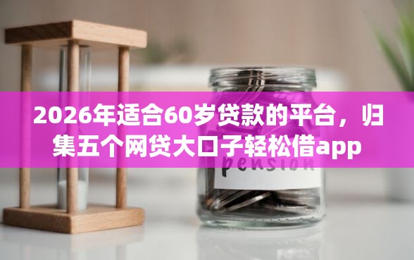 2026年适合60岁贷款的平台，归集五个网贷大口子轻松借app