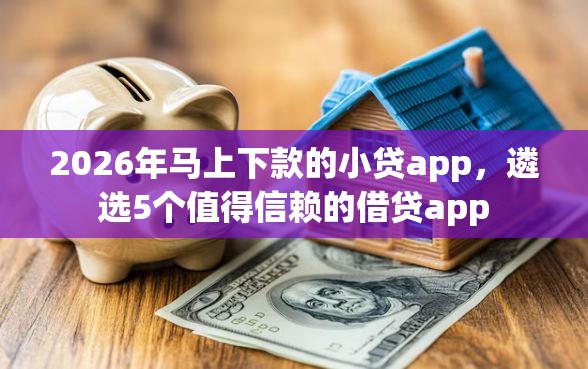 2026年马上下款的小贷app，遴选5个值得信赖的借贷app