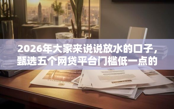 2026年大家来说说放水的口子,甄选五个网贷平台门槛低一点的软件 2026年大家来说说放水的口子,甄选五个网贷平台门槛低一点的软件