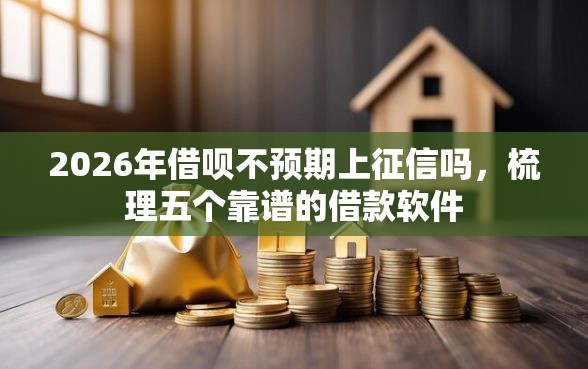 2026年借呗不预期上征信吗,梳理五个靠谱的借款软件 2026年借呗不预期上征信吗,梳理五个靠谱的借款软件