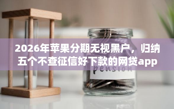 2026年苹果分期无视黑户，归纳五个不查征信好下款的网贷app