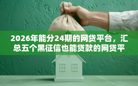 2026年能分24期的网贷平台，汇总五个黑征信也能贷款的网贷平台