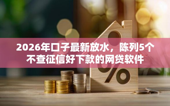 2026年口子最新放水,陈列5个不查征信好下款的网贷软件 2026年口子最新放水,陈列5个不查征信好下款的网贷软件