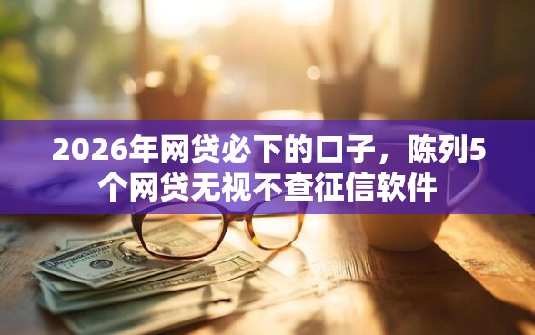 2026年网贷必下的口子，陈列5个网贷无视不查征信软件