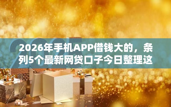 2026年手机APP借钱大的，条列5个最新网贷口子今日整理这五个软件