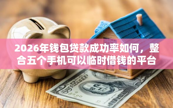 2026年钱包贷款成功率如何，整合五个手机可以临时借钱的平台