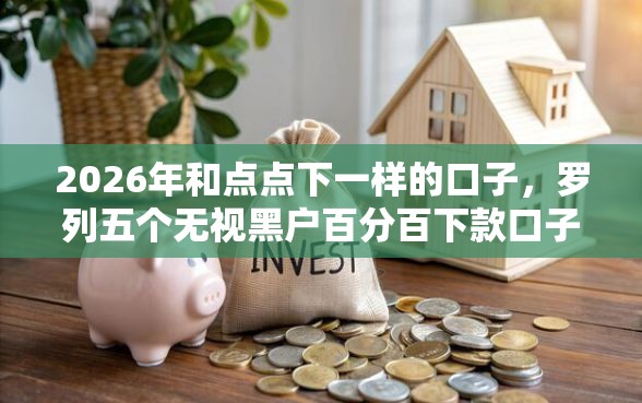 2026年和点点下一样的口子，罗列五个无视黑户百分百下款口子