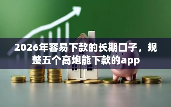 2026年容易下款的长期口子，规整五个高炮能下款的app