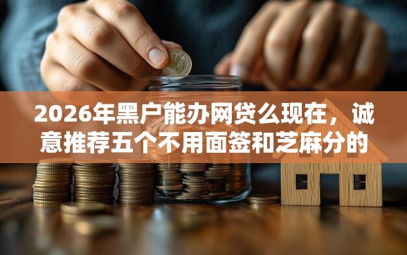 2026年黑户能办网贷么现在，诚意推荐五个不用面签和芝麻分的贷款软件