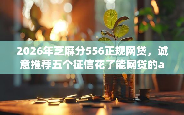 2026年芝麻分556正规网贷，诚意推荐五个征信花了能网贷的app