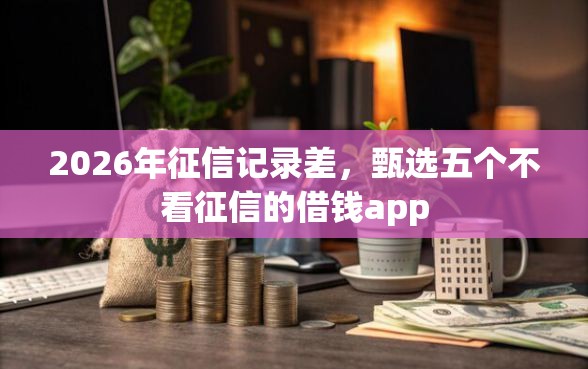 2026年征信记录差，甄选五个不看征信的借钱app