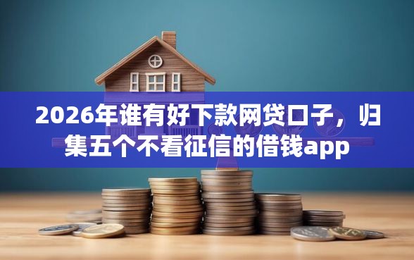2026年谁有好下款网贷口子，归集五个不看征信的借钱app