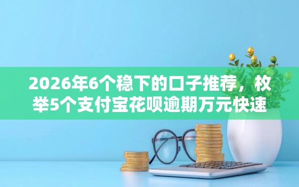 2026年6个稳下的口子推荐，枚举5个支付宝花呗逾期万元快速贷款平台