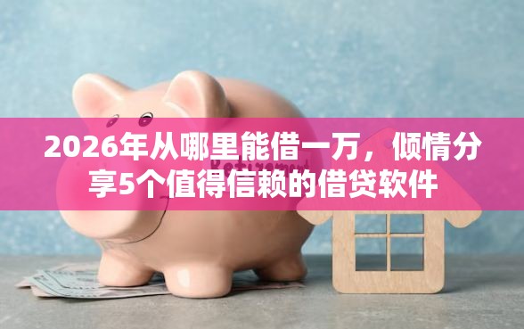 2026年从哪里能借一万，倾情分享5个值得信赖的借贷软件