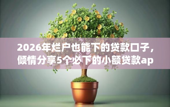 2026年烂户也能下的贷款口子，倾情分享5个必下的小额贷款app