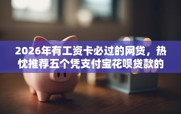 2026年有工资卡必过的网贷，热忱推荐五个凭支付宝花呗贷款的口子