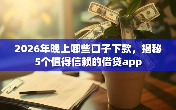 2026年晚上哪些口子下款，揭秘5个值得信赖的借贷app