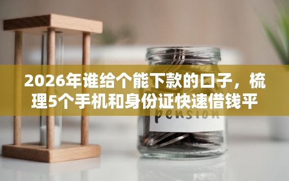2026年谁给个能下款的口子，梳理5个手机和身份证快速借钱平台