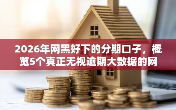 2026年网黑好下的分期口子，概览5个真正无视逾期大数据的网贷软件