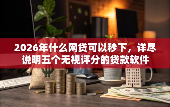 2026年什么网贷可以秒下，详尽说明五个无视评分的贷款软件