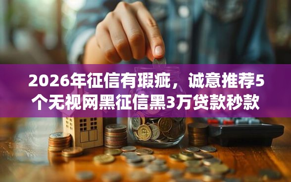 2026年征信有瑕疵，诚意推荐5个无视网黑征信黑3万贷款秒款app名单