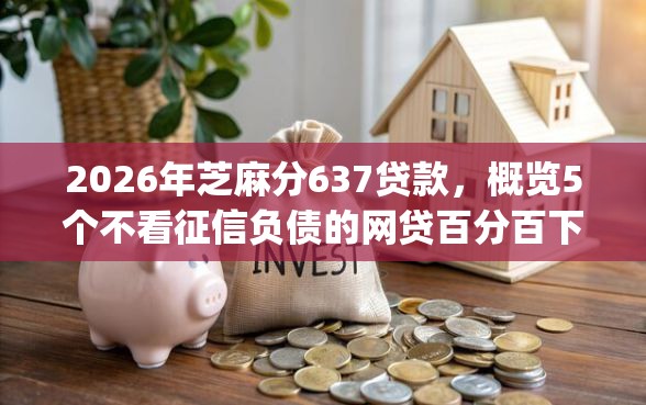 2026年芝麻分637贷款，概览5个不看征信负债的网贷百分百下款app