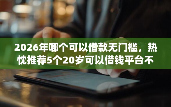 2026年哪个可以借款无门槛，热忱推荐5个20岁可以借钱平台不查征信的app