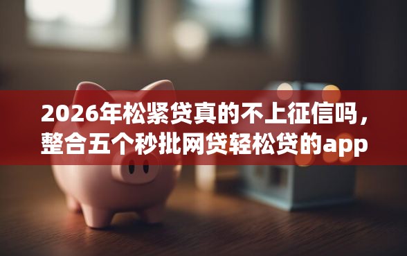 2026年松紧贷真的不上征信吗，整合五个秒批网贷轻松贷的app