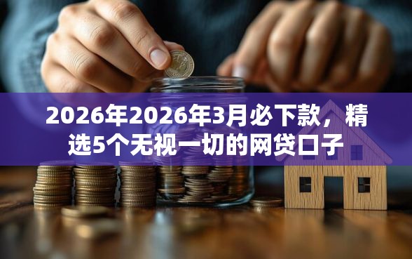 2026年2026年3月必下款，精选5个无视一切的网贷口子
