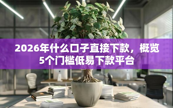 2026年什么口子直接下款，概览5个门槛低易下款平台