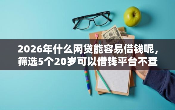 2026年什么网贷能容易借钱呢，筛选5个20岁可以借钱平台不查征信的平台