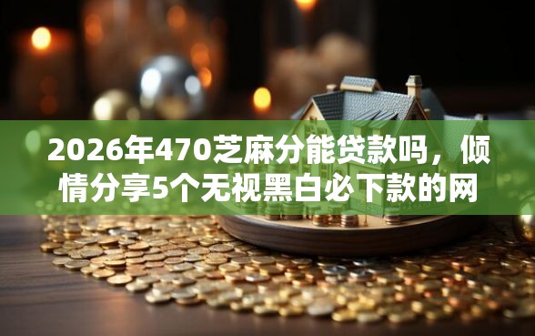 2026年470芝麻分能贷款吗，倾情分享5个无视黑白必下款的网贷平台