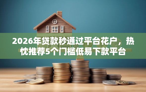 2026年贷款秒通过平台花户，热忱推荐5个门槛低易下款平台