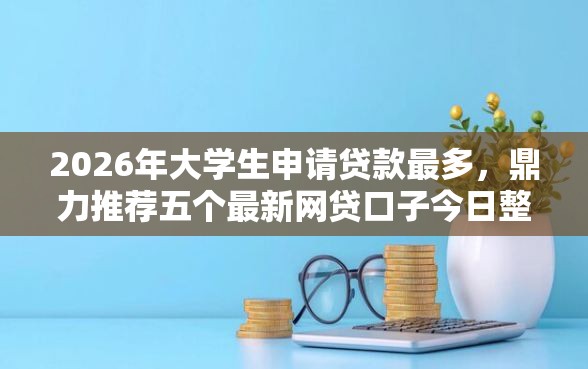 2026年大学生申请贷款最多,鼎力推荐五个最新网贷口子今日整理这五个平台 2026年大学生申请贷款最多,鼎力推荐五个最新网贷口子今日整理这五个平台
