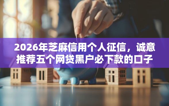 2026年芝麻信用个人征信，诚意推荐五个网贷黑户必下款的口子