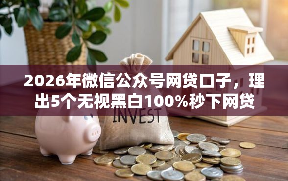 2026年微信公众号网贷口子，理出5个无视黑白100%秒下网贷
