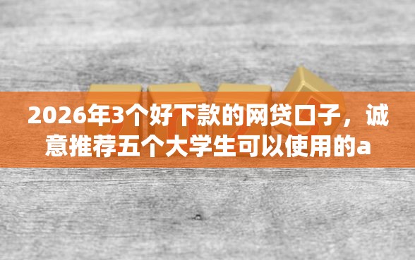 2026年3个好下款的网贷口子，诚意推荐五个大学生可以使用的app