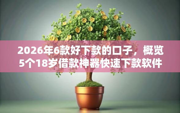 2026年6款好下款的口子,概览5个18岁借款神器快速下款软件 2026年6款好下款的口子,概览5个18岁借款神器快速下款软件