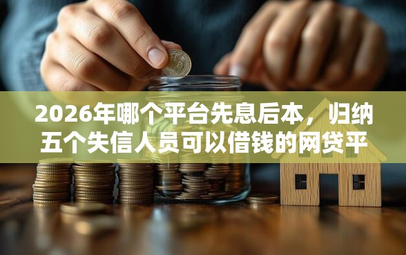 2026年哪个平台先息后本，归纳五个失信人员可以借钱的网贷平台