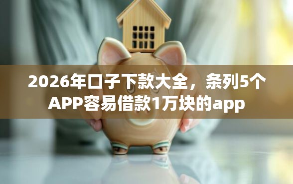 2026年口子下款大全，条列5个APP容易借款1万块的app