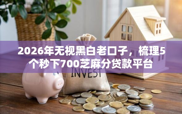2026年无视黑白老口子，梳理5个秒下700芝麻分贷款平台