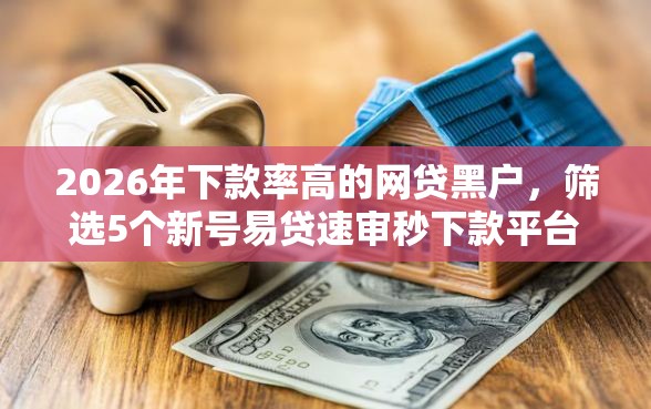2026年下款率高的网贷黑户，筛选5个新号易贷速审秒下款平台