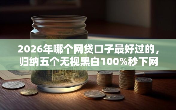 2026年哪个网贷口子最好过的，归纳五个无视黑白100%秒下网贷平台
