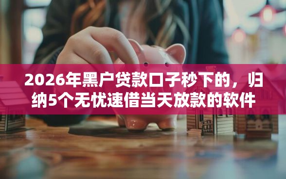 2026年黑户贷款口子秒下的,归纳5个无忧速借当天放款的软件 2026年黑户贷款口子秒下的,归纳5个无忧速借当天放款的软件