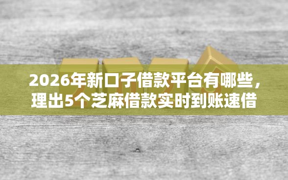 2026年新口子借款平台有哪些，理出5个芝麻借款实时到账速借平台