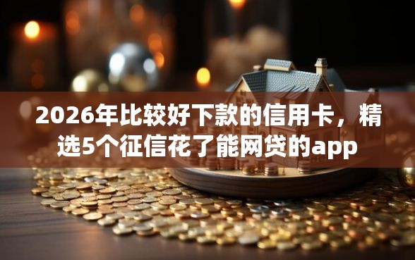 2026年比较好下款的信用卡，精选5个征信花了能网贷的app